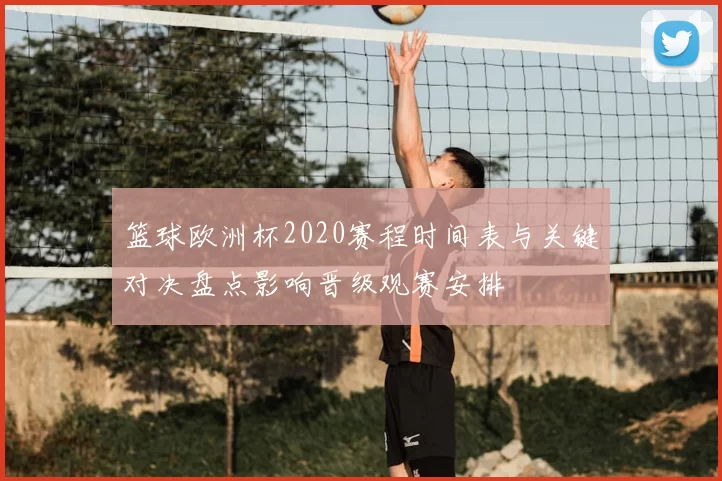 篮球欧洲杯2020赛程时间表与关键对决盘点影响晋级观赛安排
