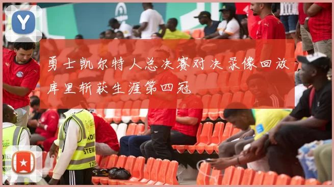 勇士凯尔特人总决赛对决录像回放库里斩获生涯第四冠