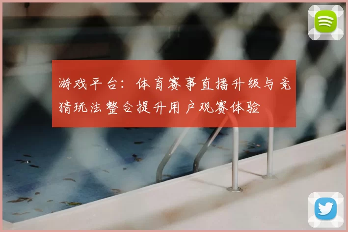 游戏平台：体育赛事直播升级与竞猜玩法整合提升用户观赛体验