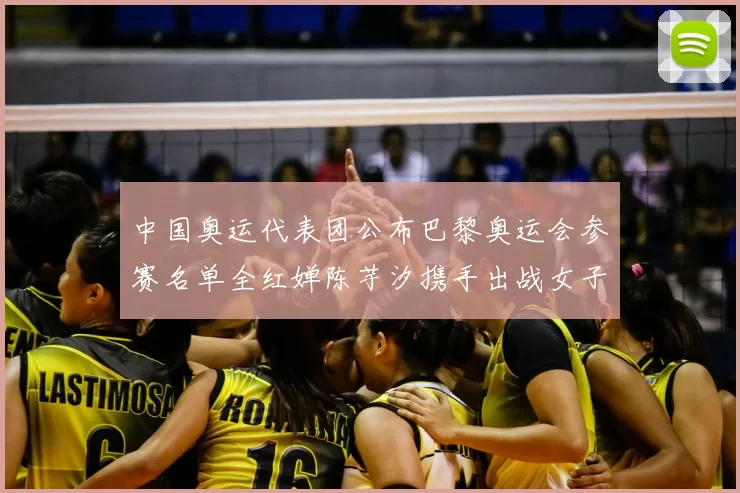 中国奥运代表团公布巴黎奥运会参赛名单全红婵陈芋汐携手出战女子十米台