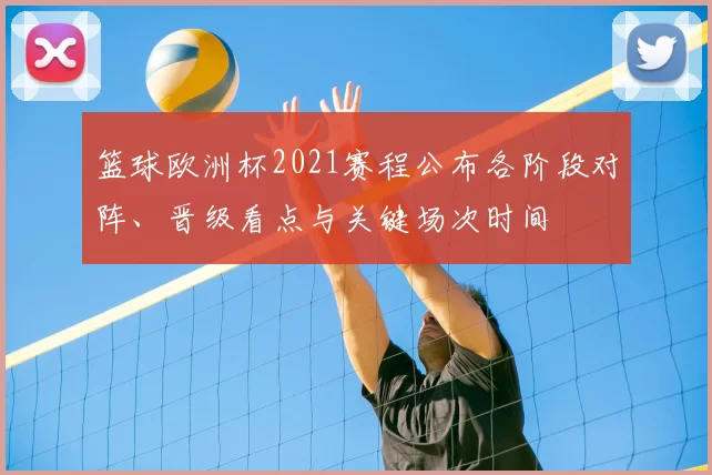 篮球欧洲杯2021赛程公布各阶段对阵、晋级看点与关键场次时间