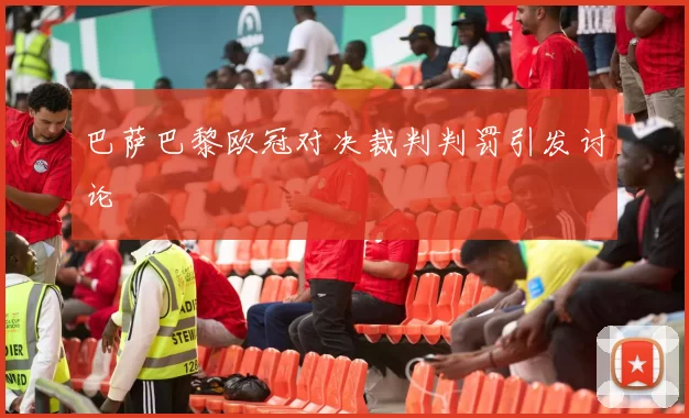 巴萨巴黎欧冠对决裁判判罚引发讨论