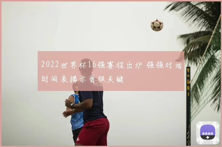 2022世界杯16强赛程出炉 强强对话时间表揭示晋级关键