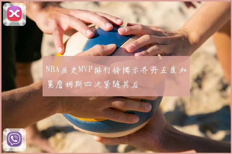 NBA历史MVP排行榜揭示乔丹五度加冕詹姆斯四次紧随其后