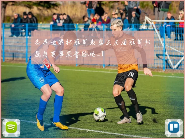 各界世界杯冠军表盘点历届冠军归属与赛事荣誉脉络_1
