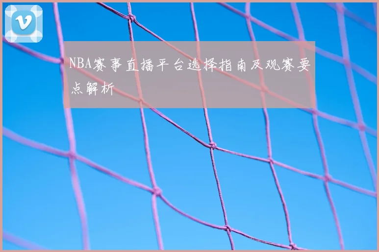 NBA赛事直播平台选择指南及观赛要点解析