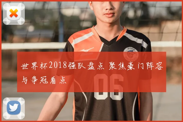 世界杯2018强队盘点 聚焦豪门阵容与争冠看点