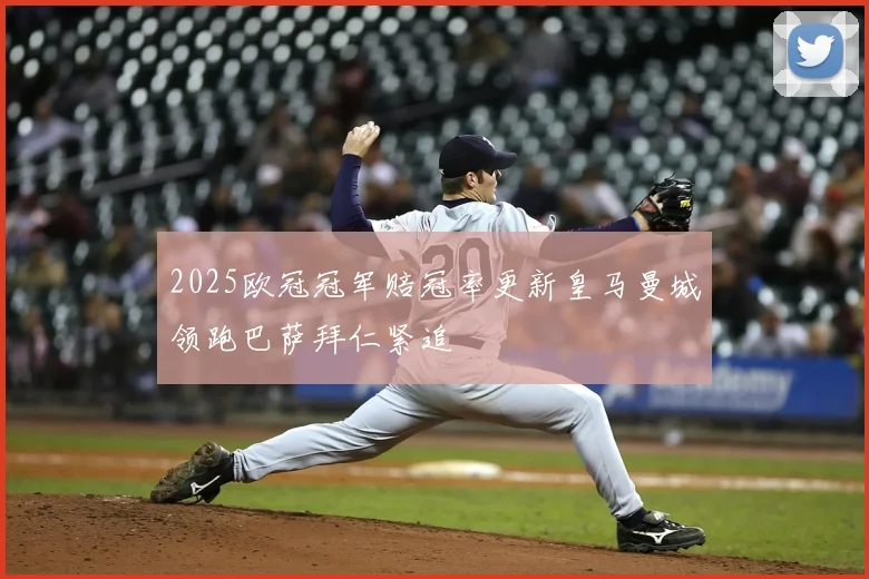2025欧冠冠军赔冠率更新皇马曼城领跑巴萨拜仁紧追