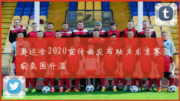 奥运会2020宣传曲发布助力东京赛前氛围升温