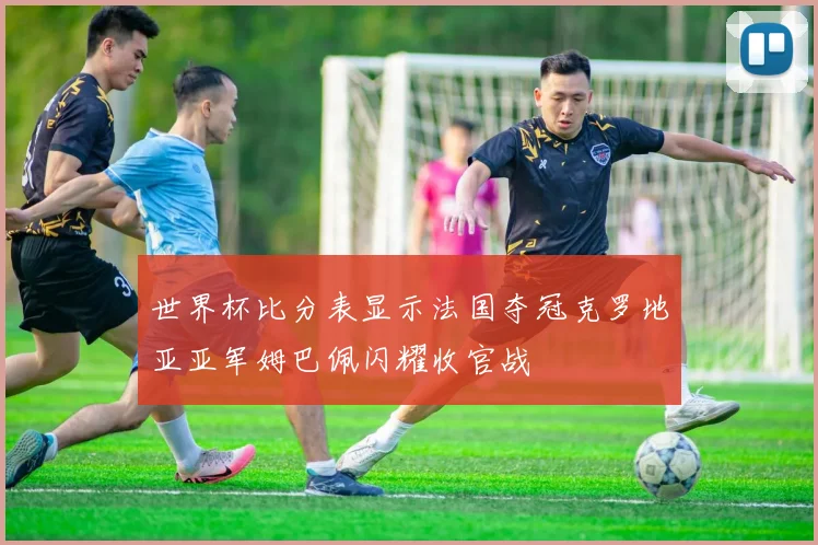 世界杯比分表显示法国夺冠克罗地亚亚军姆巴佩闪耀收官战