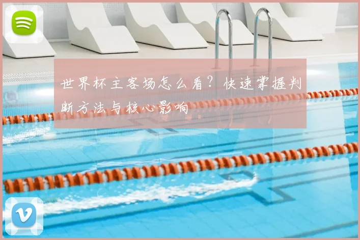 世界杯主客场怎么看？快速掌握判断方法与核心影响