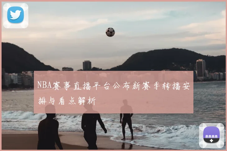 NBA赛事直播平台公布新赛季转播安排与看点解析