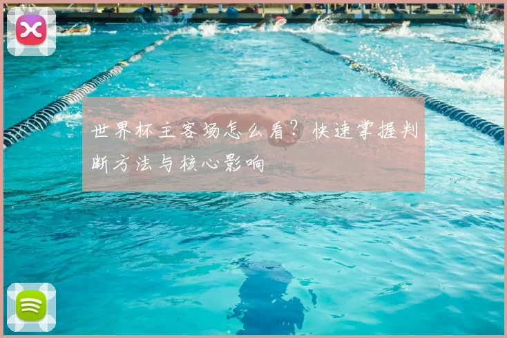 世界杯主客场怎么看?快速掌握判断方法与核心影响