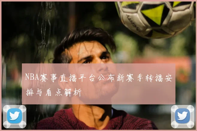 NBA赛事直播平台公布新赛季转播安排与看点解析