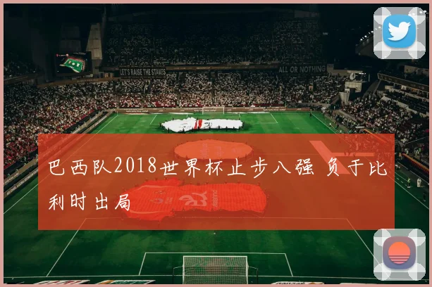 巴西队2018世界杯止步八强 负于比利时出局